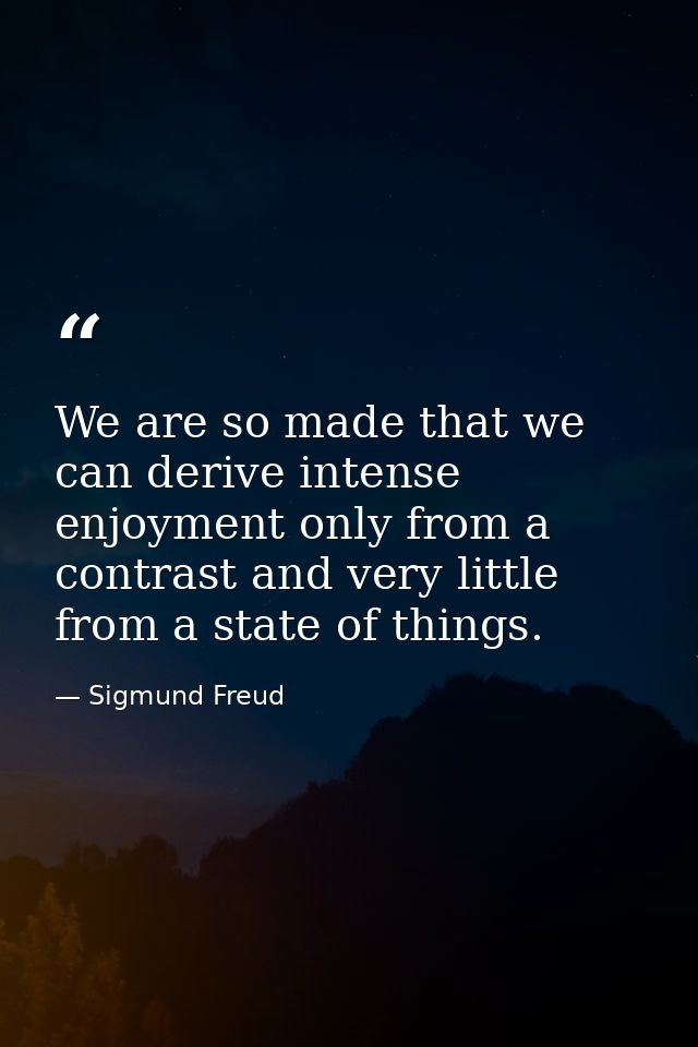 We are so made that we can derive intense enjoyment only from a contrast and very little from a state of things. — Sigmund Freud