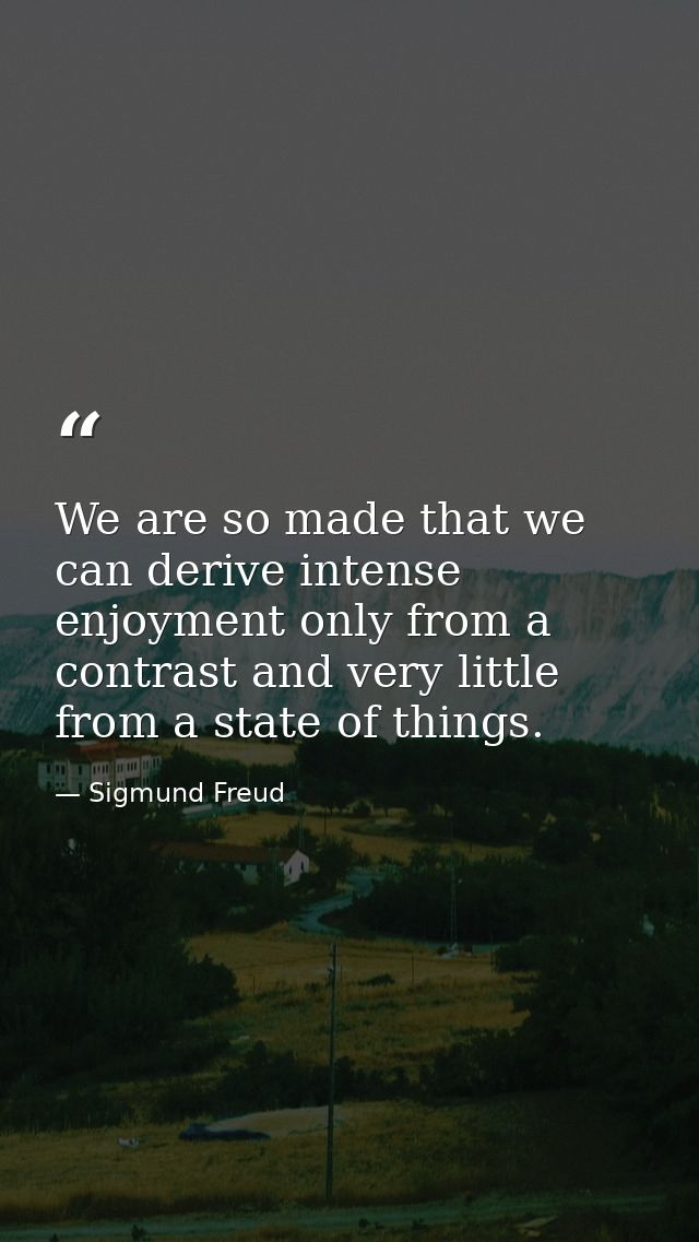 We are so made that we can derive intense enjoyment only from a contrast and very little from a state of things. — Sigmund Freud