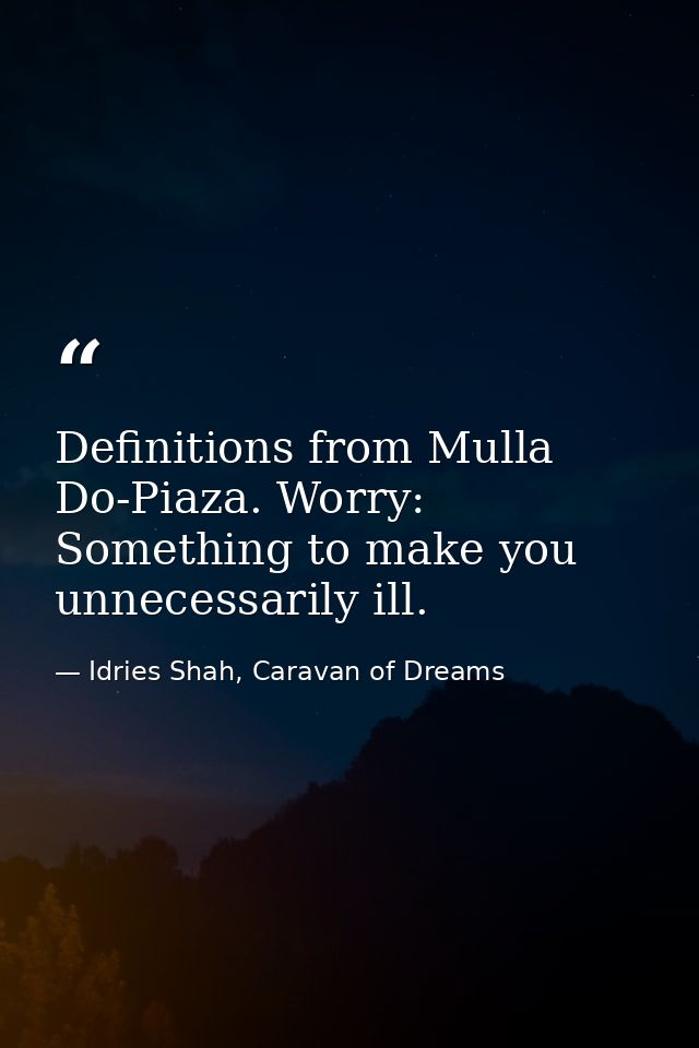 Definitions from Mulla Do-Piaza. Worry: Something to make you unnecessarily ill. — Idries Shah, Caravan of Dreams