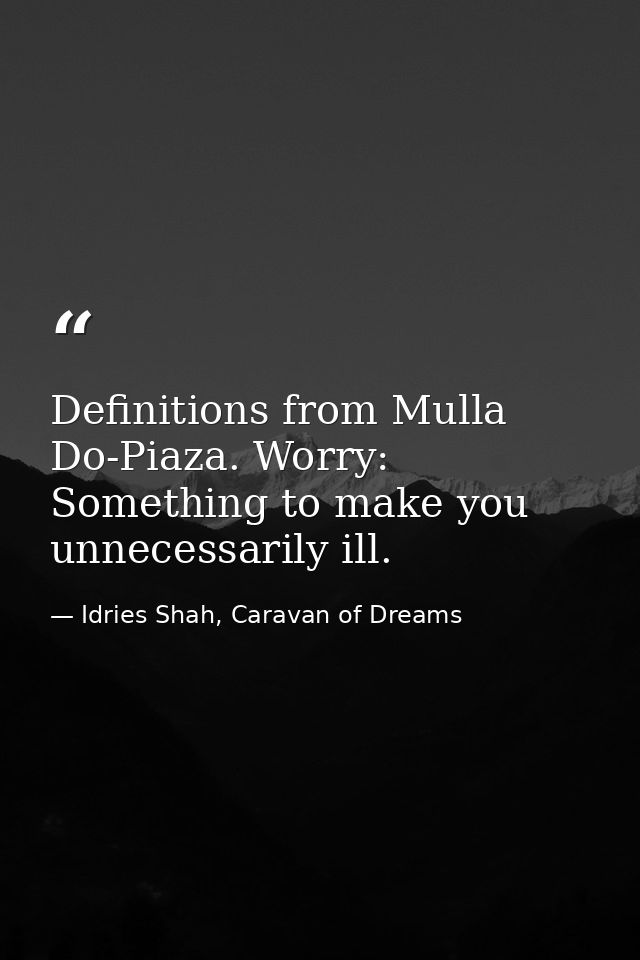 Definitions from Mulla Do-Piaza. Worry: Something to make you unnecessarily ill. — Idries Shah, Caravan of Dreams