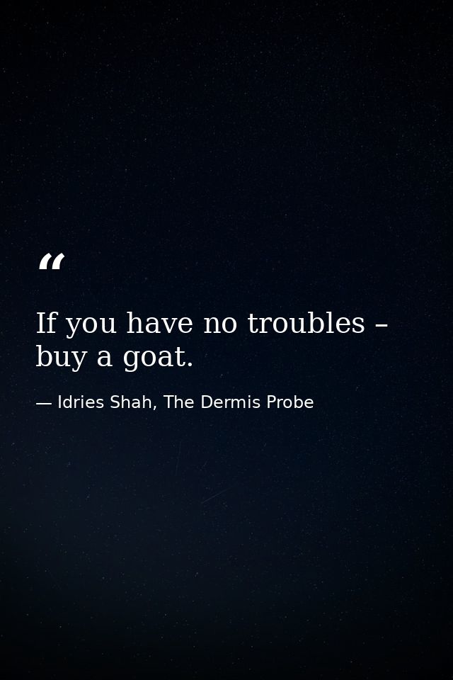 If you have no troubles – buy a goat. — Idries Shah, The Dermis Probe