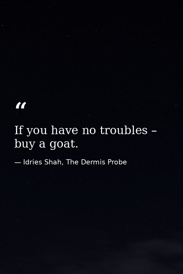 If you have no troubles – buy a goat. — Idries Shah, The Dermis Probe