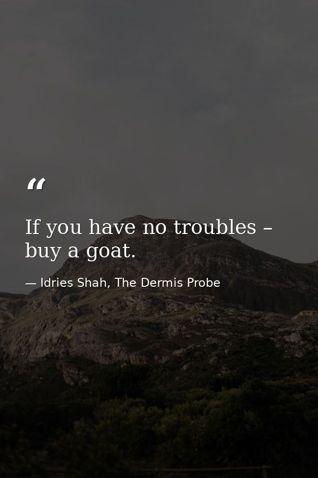 If you have no troubles – buy a goat. — Idries Shah, The Dermis Probe