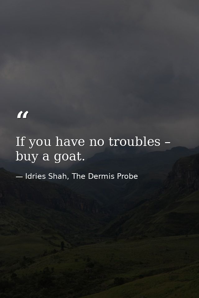 If you have no troubles – buy a goat. — Idries Shah, The Dermis Probe