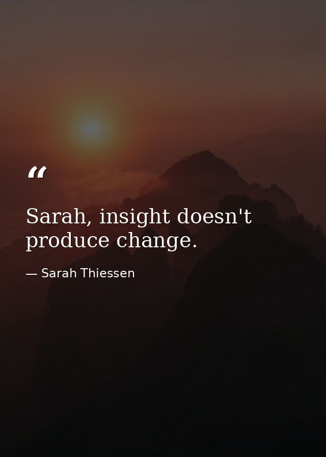 Sarah, insight doesn't produce change. — Sarah Thiessen