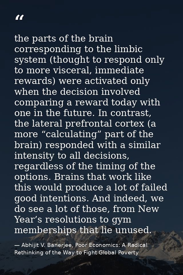 the parts of the brain corresponding to the limbic system (thought to respond only to more visceral, immediate rewards)  — Abhijit V. Banerjee, Poor Economics: A Radical Rethinking of the Way to Fight Global Poverty
