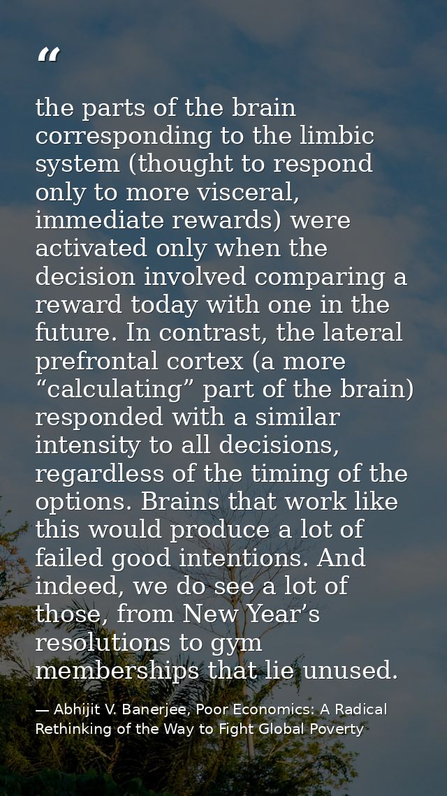 the parts of the brain corresponding to the limbic system (thought to respond only to more visceral, immediate rewards)  — Abhijit V. Banerjee, Poor Economics: A Radical Rethinking of the Way to Fight Global Poverty