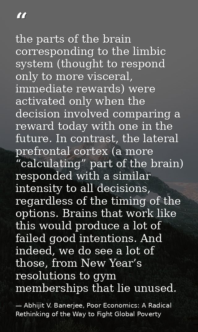the parts of the brain corresponding to the limbic system (thought to respond only to more visceral, immediate rewards)  — Abhijit V. Banerjee, Poor Economics: A Radical Rethinking of the Way to Fight Global Poverty