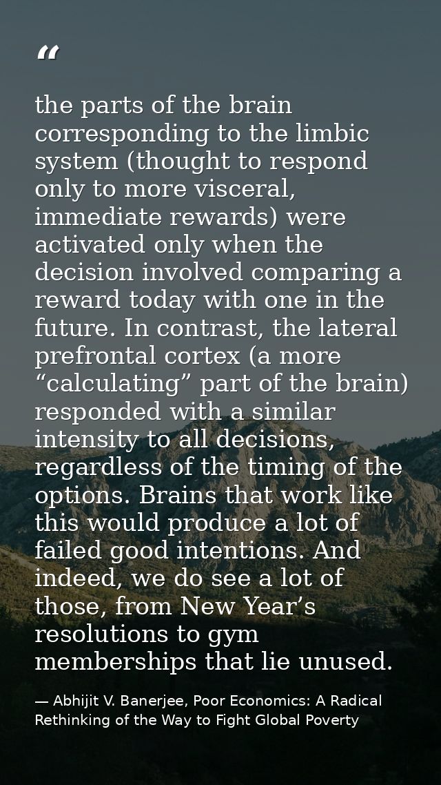 the parts of the brain corresponding to the limbic system (thought to respond only to more visceral, immediate rewards)  — Abhijit V. Banerjee, Poor Economics: A Radical Rethinking of the Way to Fight Global Poverty