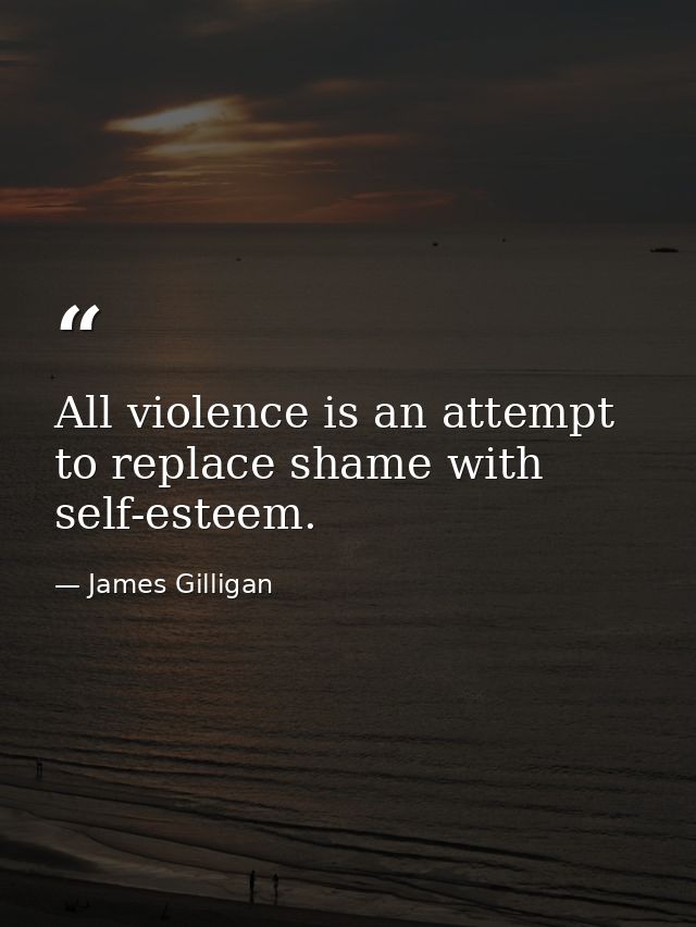 All violence is an attempt to replace shame with self-esteem. — James Gilligan