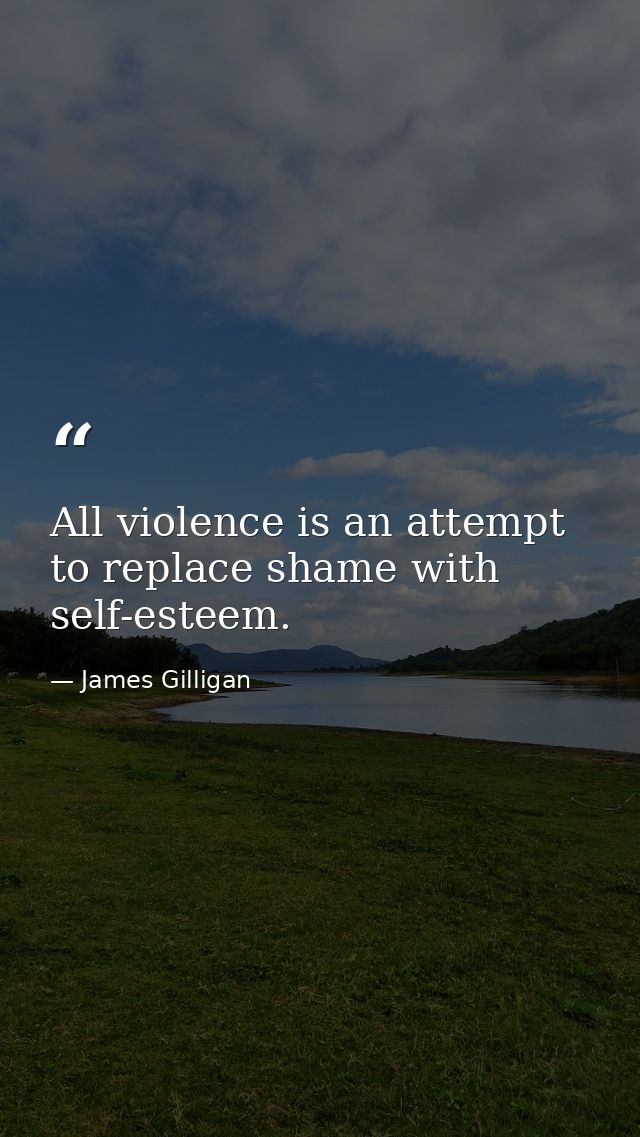 All violence is an attempt to replace shame with self-esteem. — James Gilligan