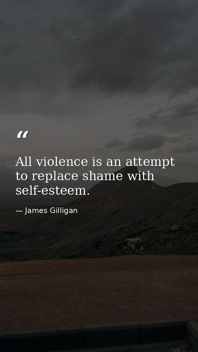 All violence is an attempt to replace shame with self-esteem. — James Gilligan