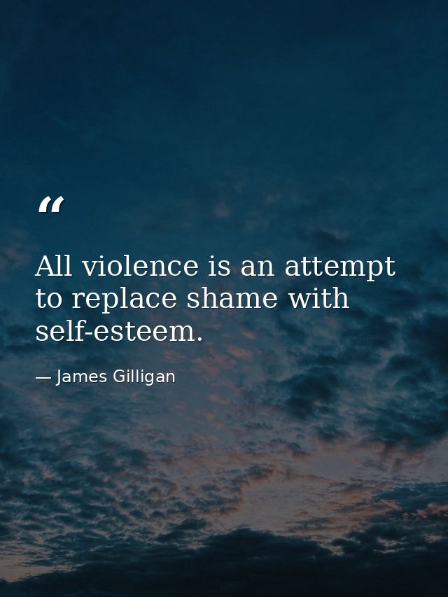 All violence is an attempt to replace shame with self-esteem. — James Gilligan