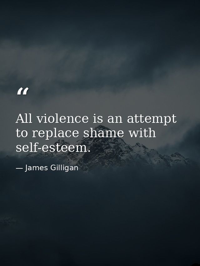 All violence is an attempt to replace shame with self-esteem. — James Gilligan