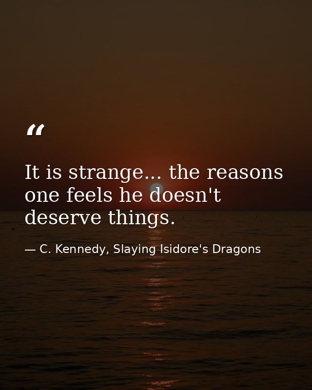 It is strange... the reasons one feels he doesn't deserve things. — C. Kennedy, Slaying Isidore's Dragons