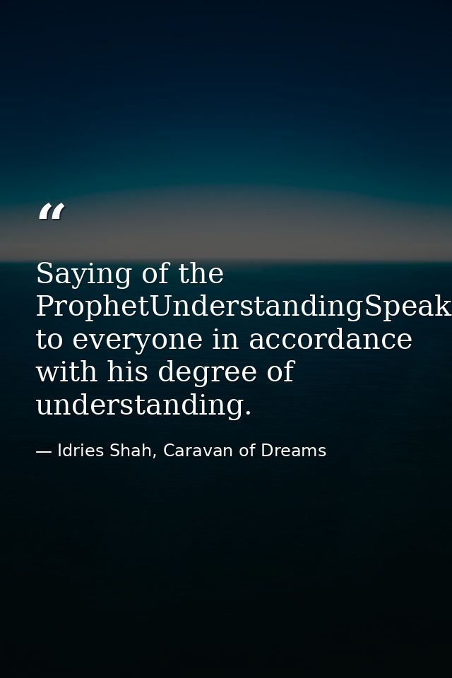 Saying of the ProphetUnderstandingSpeak to everyone in accordance with his degree of understanding. — Idries Shah, Caravan of Dreams