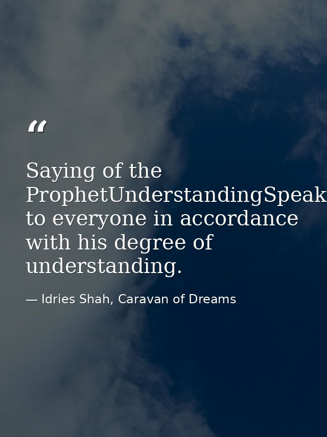 Saying of the ProphetUnderstandingSpeak to everyone in accordance with his degree of understanding. — Idries Shah, Caravan of Dreams