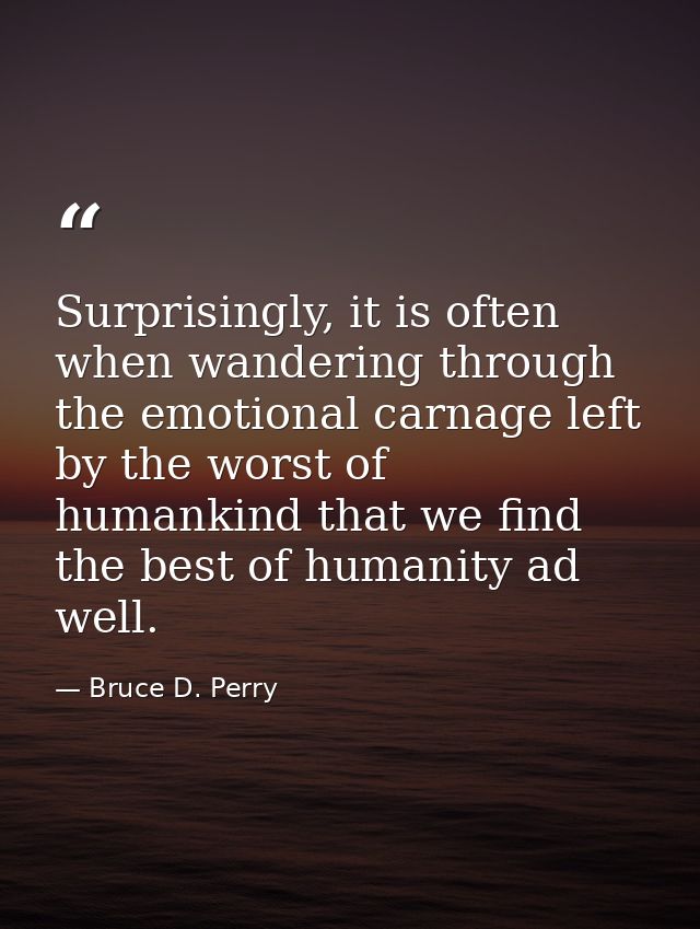 Surprisingly, it is often when wandering through the emotional carnage left by the worst of humankind that we find the b — Bruce D. Perry