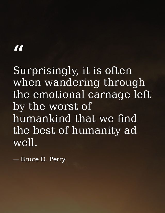 Surprisingly, it is often when wandering through the emotional carnage left by the worst of humankind that we find the b — Bruce D. Perry