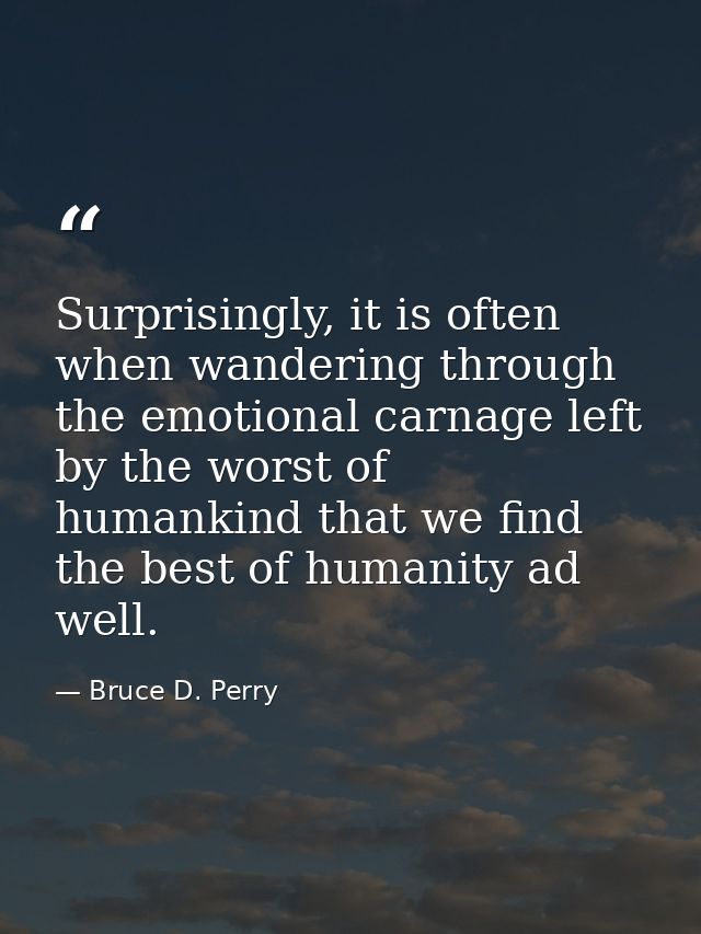 Surprisingly, it is often when wandering through the emotional carnage left by the worst of humankind that we find the b — Bruce D. Perry