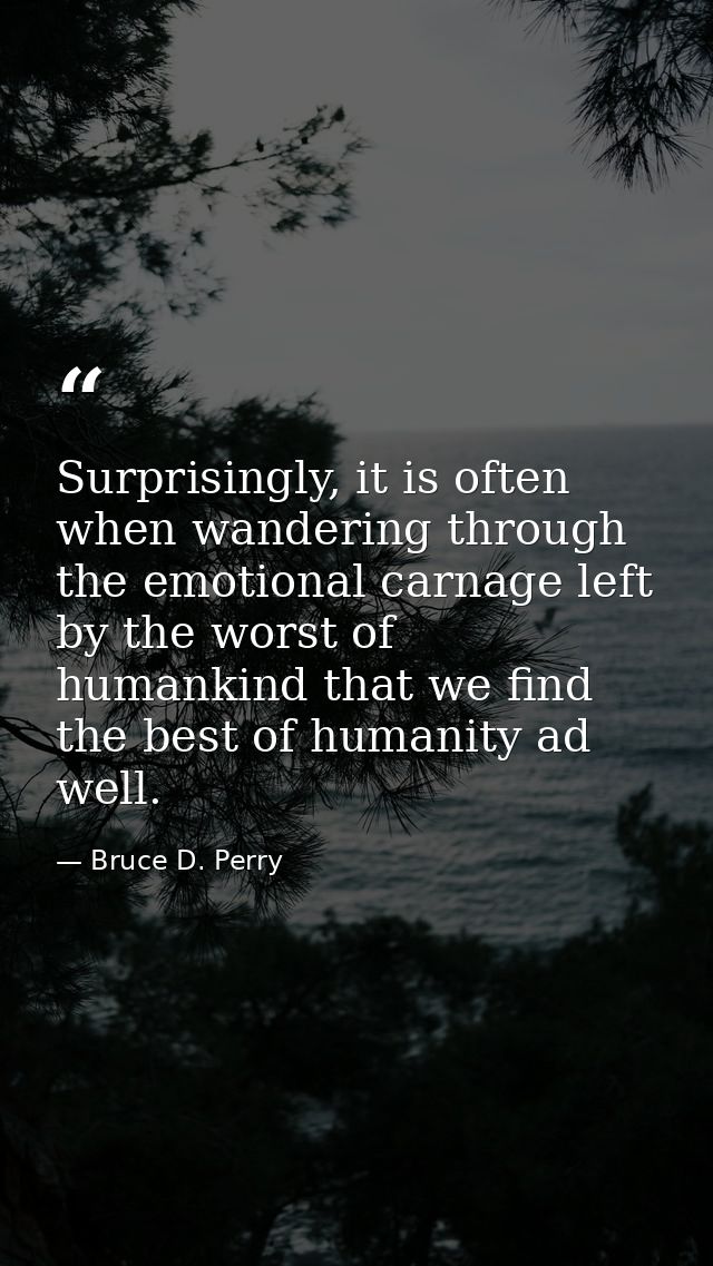 Surprisingly, it is often when wandering through the emotional carnage left by the worst of humankind that we find the b — Bruce D. Perry