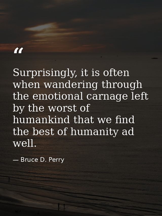 Surprisingly, it is often when wandering through the emotional carnage left by the worst of humankind that we find the b — Bruce D. Perry