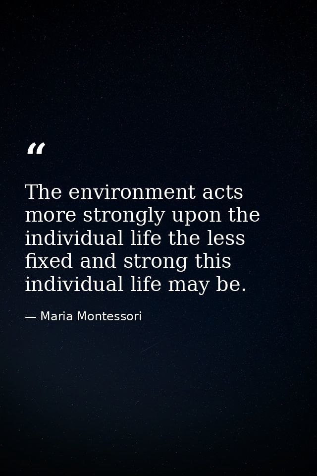 The environment acts more strongly upon the individual life the less fixed and strong this individual life may be. — Maria Montessori