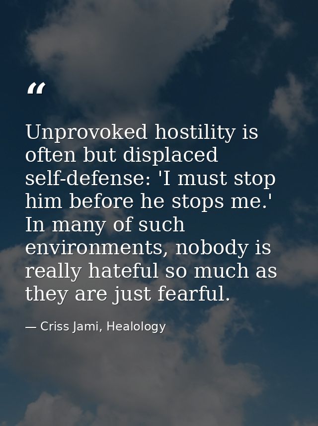 Unprovoked hostility is often but displaced self-defense: 'I must stop him before he stops me.' In many of such environm — Criss Jami, Healology