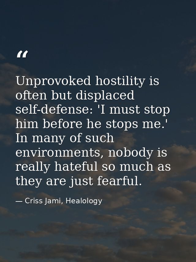 Unprovoked hostility is often but displaced self-defense: 'I must stop him before he stops me.' In many of such environm — Criss Jami, Healology