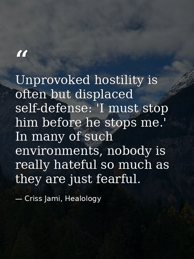 Unprovoked hostility is often but displaced self-defense: 'I must stop him before he stops me.' In many of such environm — Criss Jami, Healology