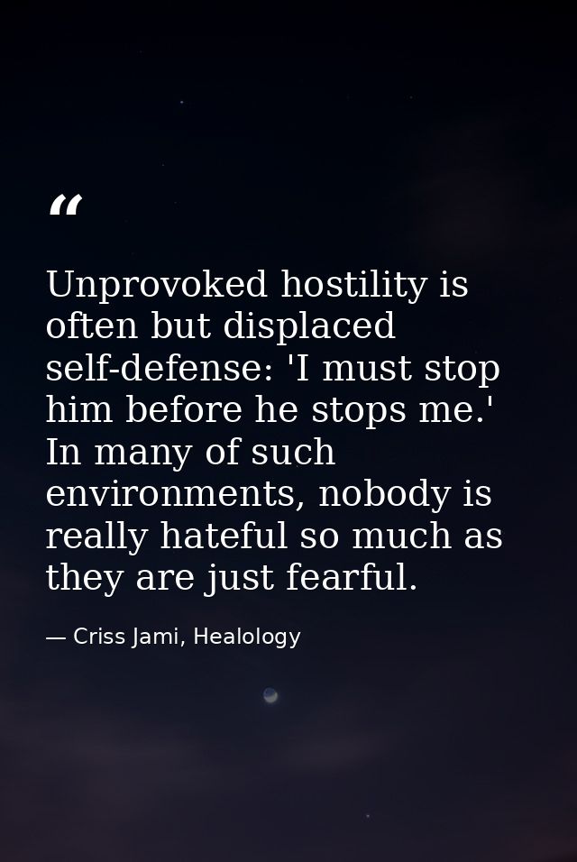 Unprovoked hostility is often but displaced self-defense: 'I must stop him before he stops me.' In many of such environm — Criss Jami, Healology