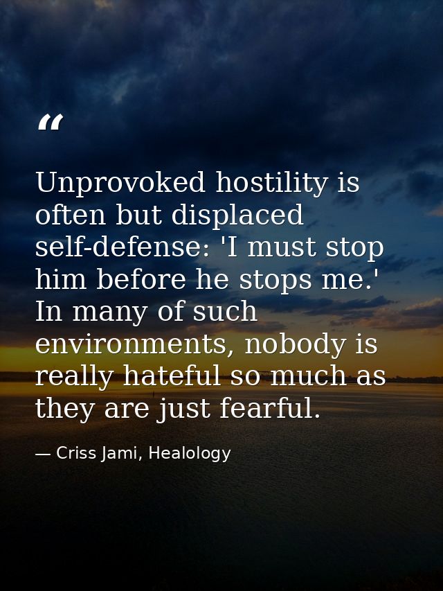 Unprovoked hostility is often but displaced self-defense: 'I must stop him before he stops me.' In many of such environm — Criss Jami, Healology