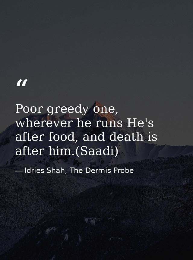 Poor greedy one, wherever he runs He's after food, and death is after him.(Saadi) — Idries Shah, The Dermis Probe