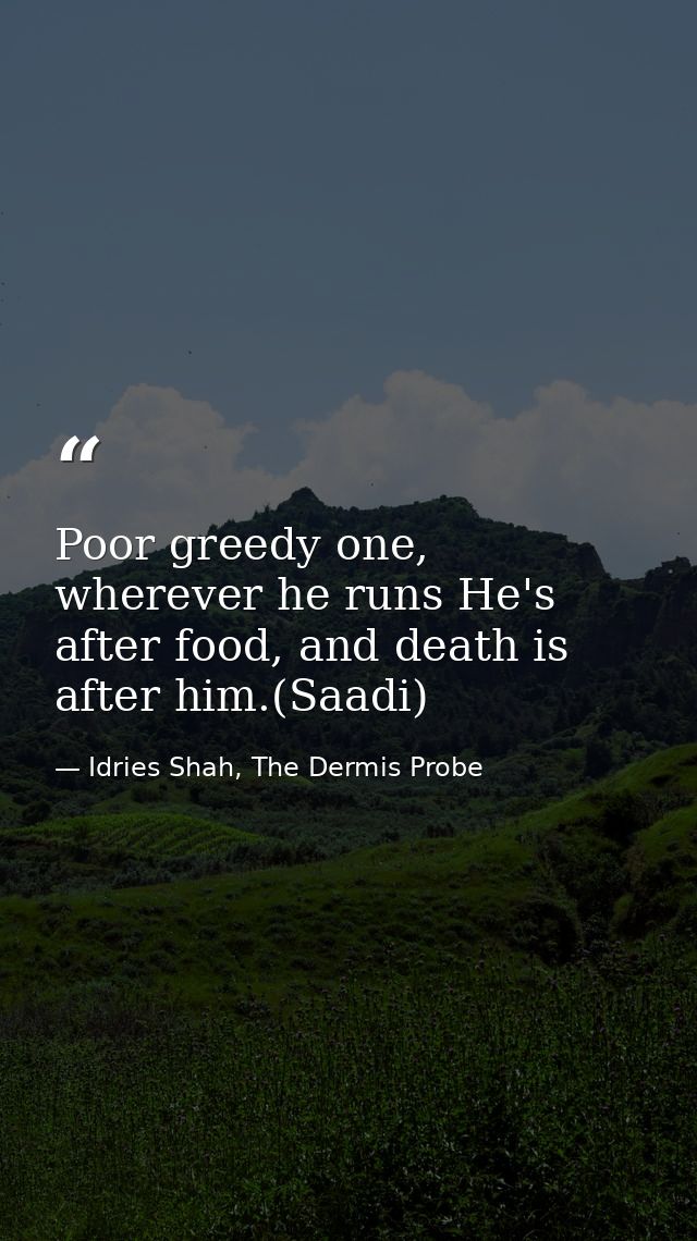 Poor greedy one, wherever he runs He's after food, and death is after him.(Saadi) — Idries Shah, The Dermis Probe