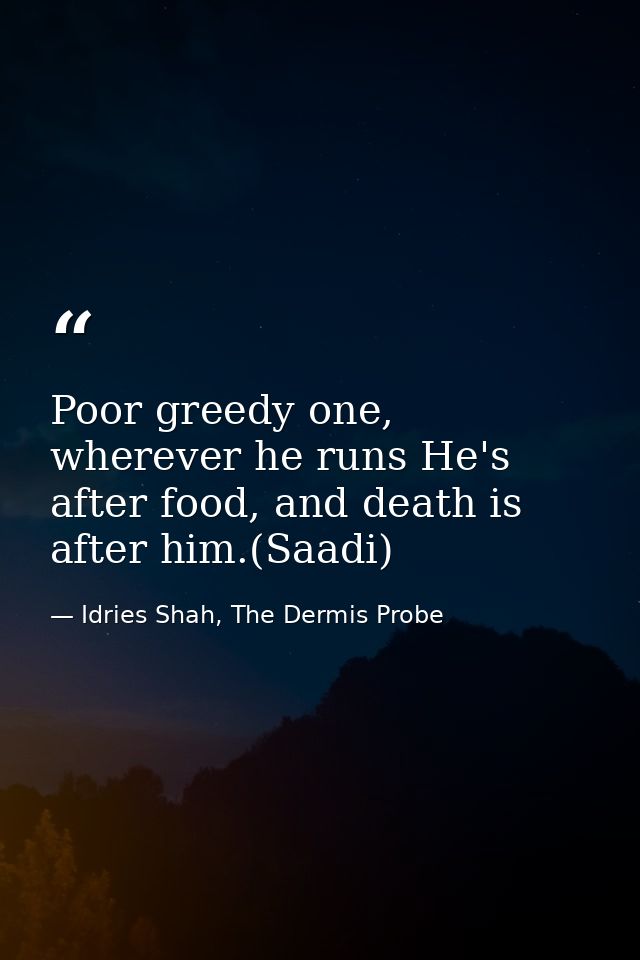 Poor greedy one, wherever he runs He's after food, and death is after him.(Saadi) — Idries Shah, The Dermis Probe