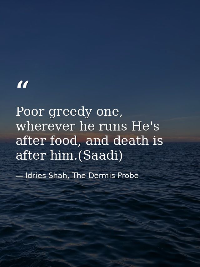 Poor greedy one, wherever he runs He's after food, and death is after him.(Saadi) — Idries Shah, The Dermis Probe