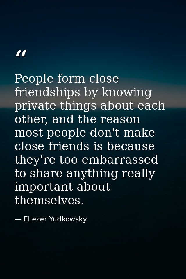 People form close friendships by knowing private things about each other, and the reason most people don't make close fr — Eliezer Yudkowsky