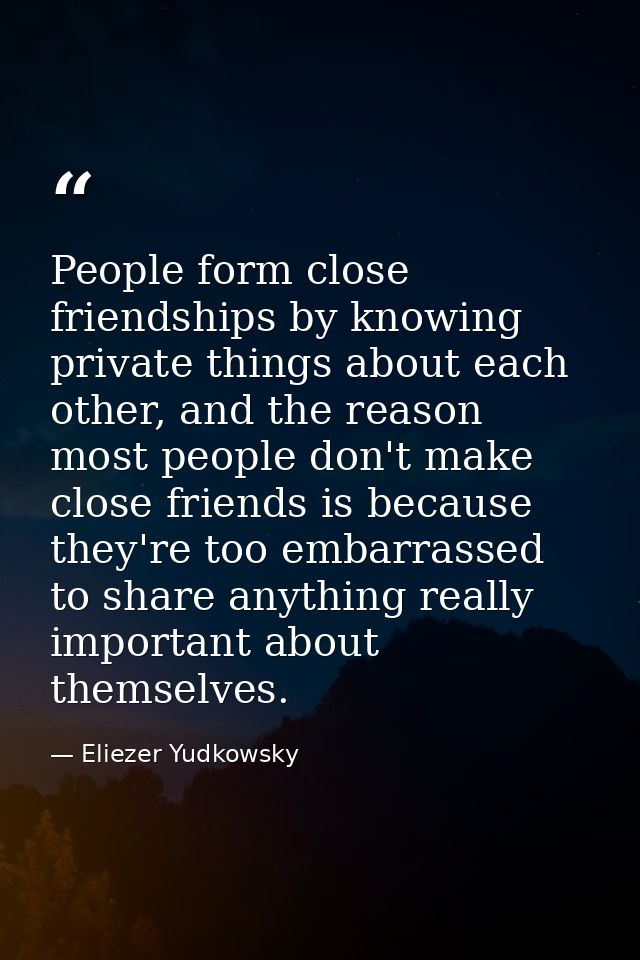 People form close friendships by knowing private things about each other, and the reason most people don't make close fr — Eliezer Yudkowsky
