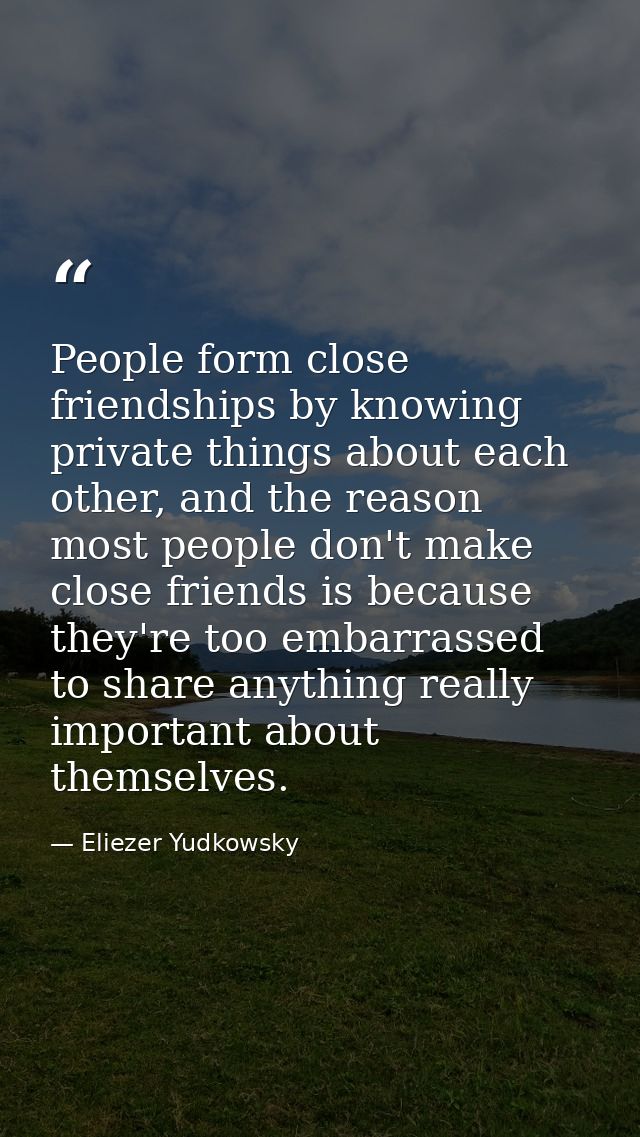 People form close friendships by knowing private things about each other, and the reason most people don't make close fr — Eliezer Yudkowsky