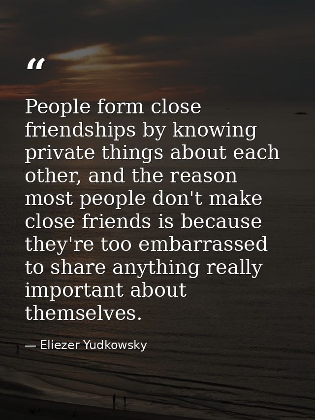 People form close friendships by knowing private things about each other, and the reason most people don't make close fr — Eliezer Yudkowsky
