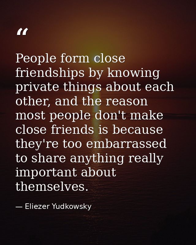 People form close friendships by knowing private things about each other, and the reason most people don't make close fr — Eliezer Yudkowsky