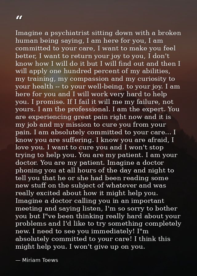 Imagine a psychiatrist sitting down with a broken human being saying, I am here for you, I am committed to your care, I  — Miriam Toews