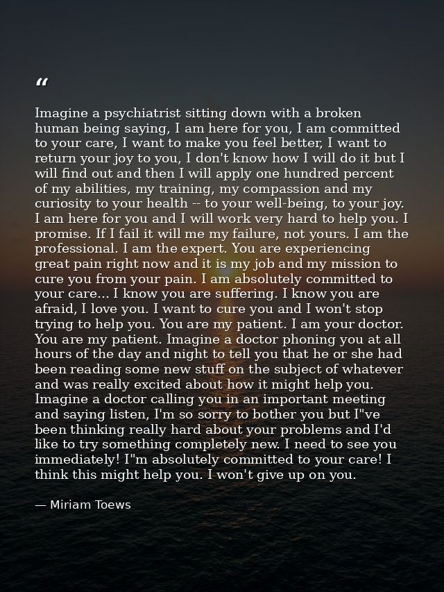 Imagine a psychiatrist sitting down with a broken human being saying, I am here for you, I am committed to your care, I  — Miriam Toews