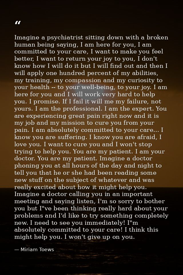 Imagine a psychiatrist sitting down with a broken human being saying, I am here for you, I am committed to your care, I  — Miriam Toews