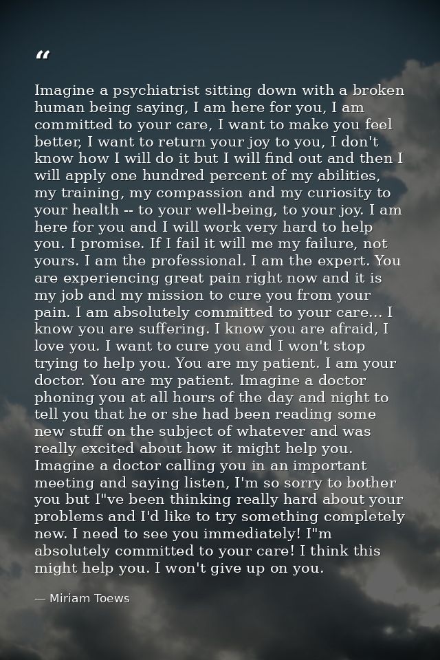 Imagine a psychiatrist sitting down with a broken human being saying, I am here for you, I am committed to your care, I  — Miriam Toews