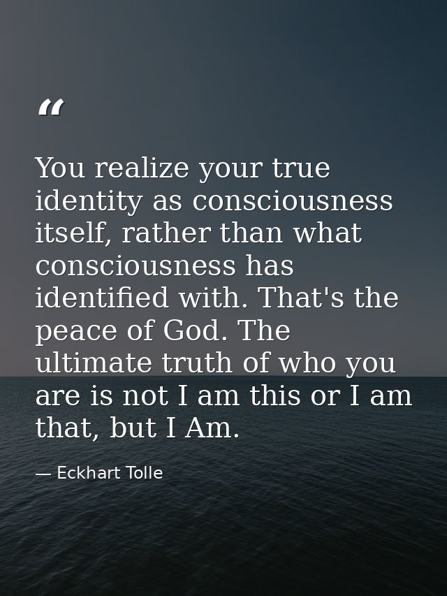 You realize your true identity as consciousness itself, rather than what consciousness has identified with. That's the p — Eckhart Tolle