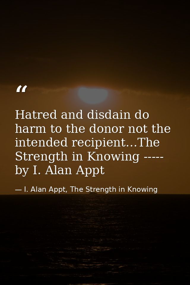 Hatred and disdain do harm to the donor not the intended recipient…The Strength in Knowing ----- by I. Alan Appt — I. Alan Appt, The Strength in Knowing