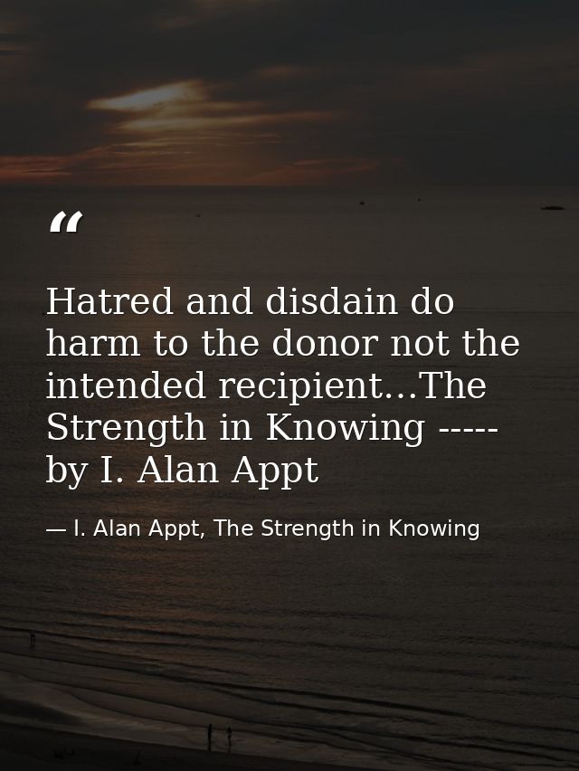 Hatred and disdain do harm to the donor not the intended recipient…The Strength in Knowing ----- by I. Alan Appt — I. Alan Appt, The Strength in Knowing