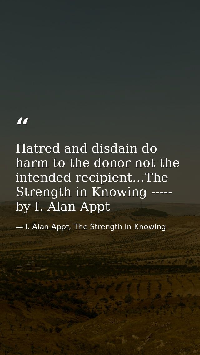 Hatred and disdain do harm to the donor not the intended recipient…The Strength in Knowing ----- by I. Alan Appt — I. Alan Appt, The Strength in Knowing
