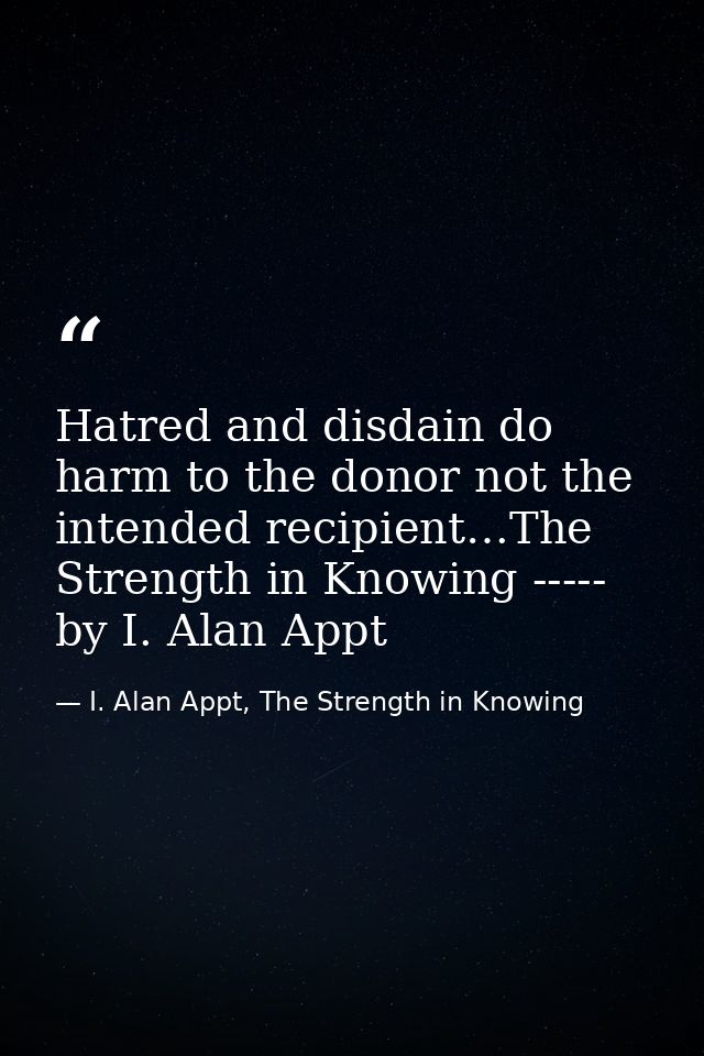 Hatred and disdain do harm to the donor not the intended recipient…The Strength in Knowing ----- by I. Alan Appt — I. Alan Appt, The Strength in Knowing